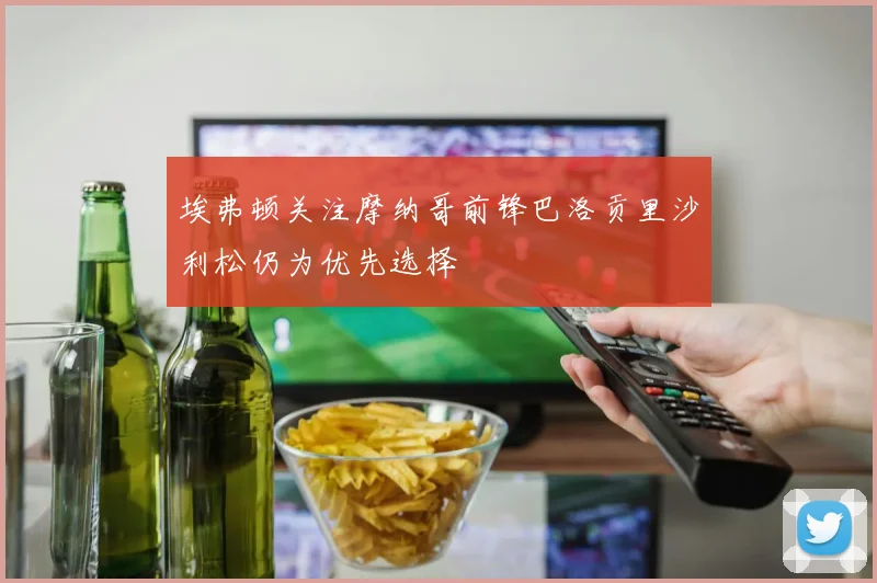 埃弗顿关注摩纳哥前锋巴洛贡里沙利松仍为优先选择