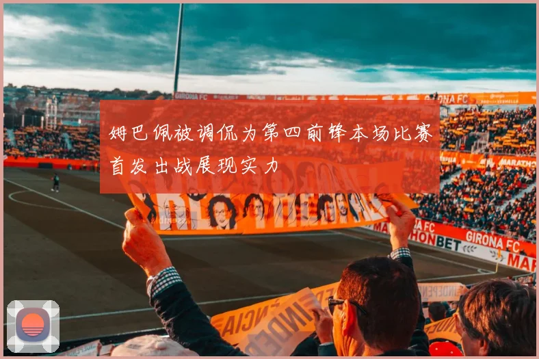 姆巴佩被调侃为第四前锋本场比赛首发出战展现实力