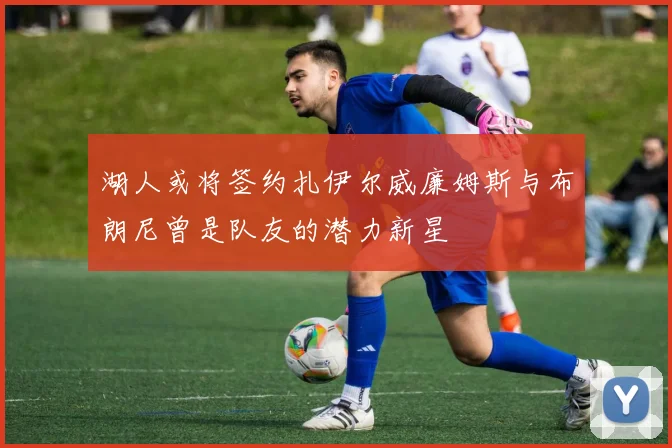 湖人或将签约扎伊尔威廉姆斯与布朗尼曾是队友的潜力新星