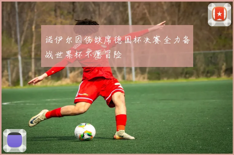 诺伊尔因伤缺席德国杯决赛全力备战世界杯不愿冒险