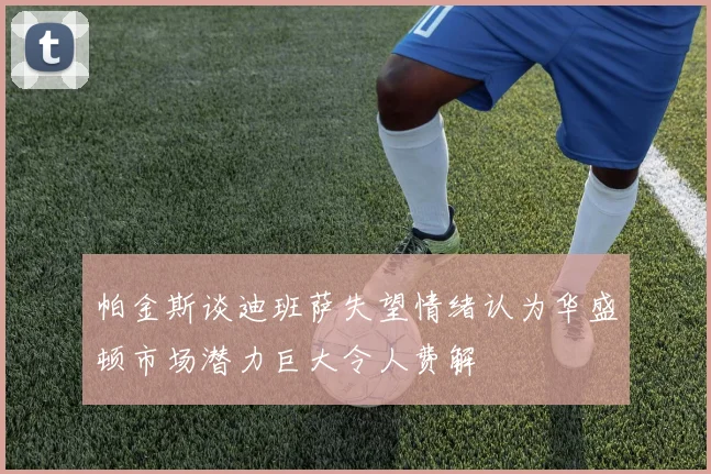 帕金斯谈迪班萨失望情绪认为华盛顿市场潜力巨大令人费解