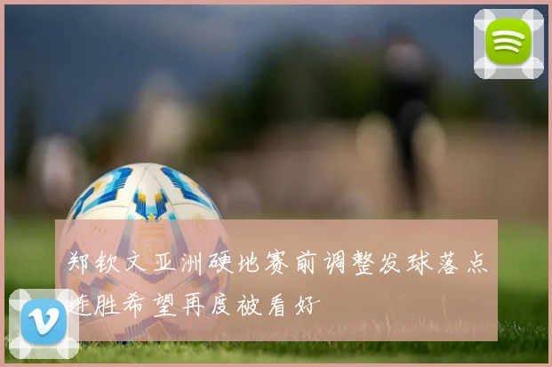 郑钦文亚洲硬地赛前调整发球落点连胜希望再度被看好