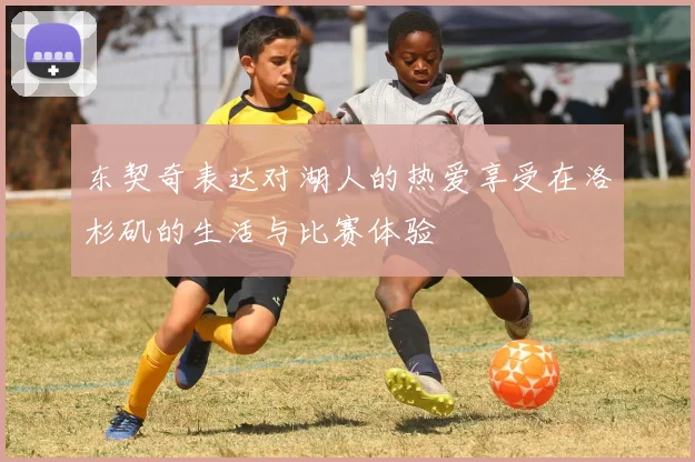 东契奇表达对湖人的热爱享受在洛杉矶的生活与比赛体验
