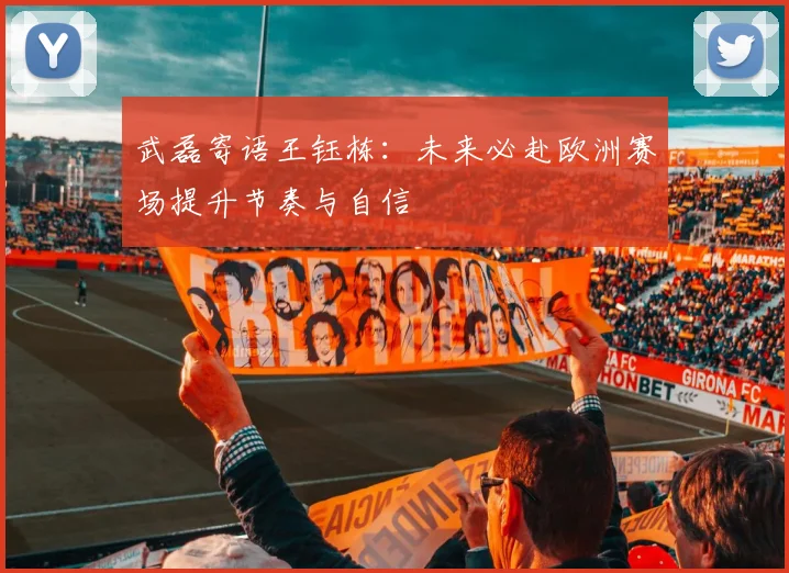 武磊寄语王钰栋：未来必赴欧洲赛场提升节奏与自信