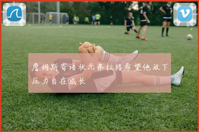 詹姆斯寄语状元弗拉格希望他放下压力自在成长