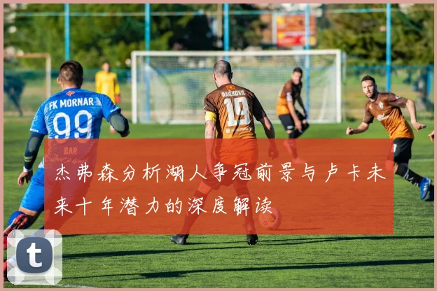 杰弗森分析湖人争冠前景与卢卡未来十年潜力的深度解读