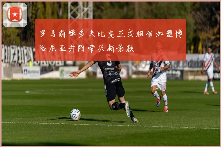 罗马前锋多夫比克正式租借加盟博洛尼亚并附带买断条款
