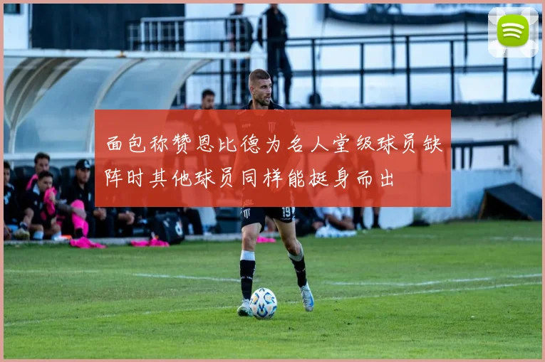 面包称赞恩比德为名人堂级球员缺阵时其他球员同样能挺身而出