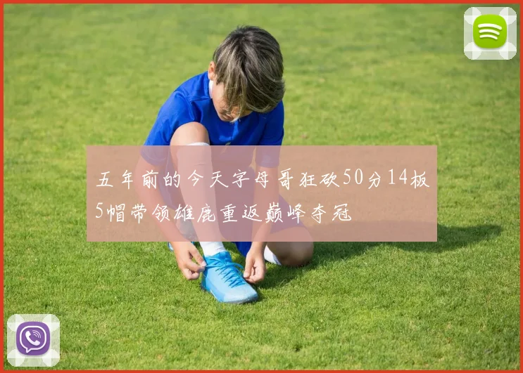 五年前的今天字母哥狂砍50分14板5帽带领雄鹿重返巅峰夺冠