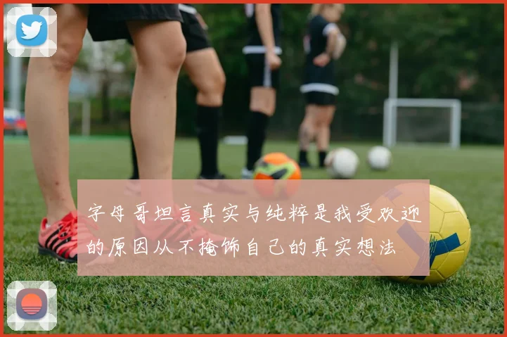字母哥坦言真实与纯粹是我受欢迎的原因从不掩饰自己的真实想法