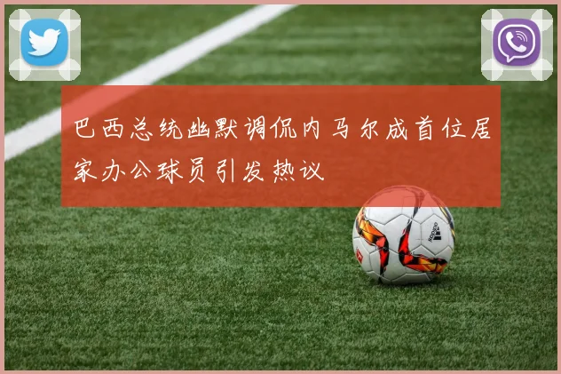 巴西总统幽默调侃内马尔成首位居家办公球员引发热议