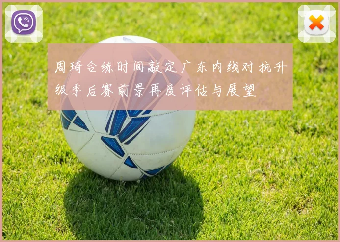 周琦合练时间敲定广东内线对抗升级季后赛前景再度评估与展望