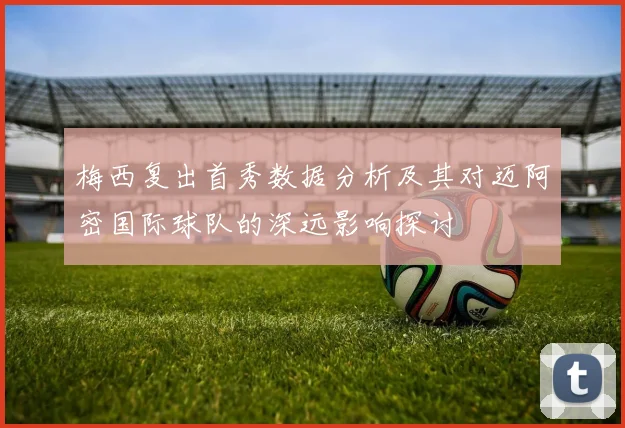 梅西复出首秀数据分析及其对迈阿密国际球队的深远影响探讨