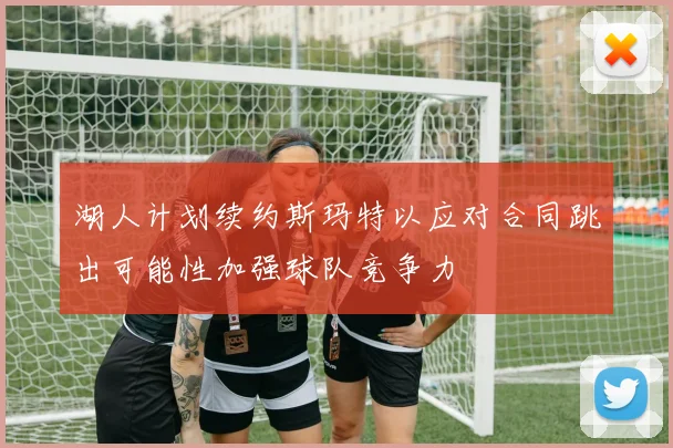 湖人计划续约斯玛特以应对合同跳出可能性加强球队竞争力