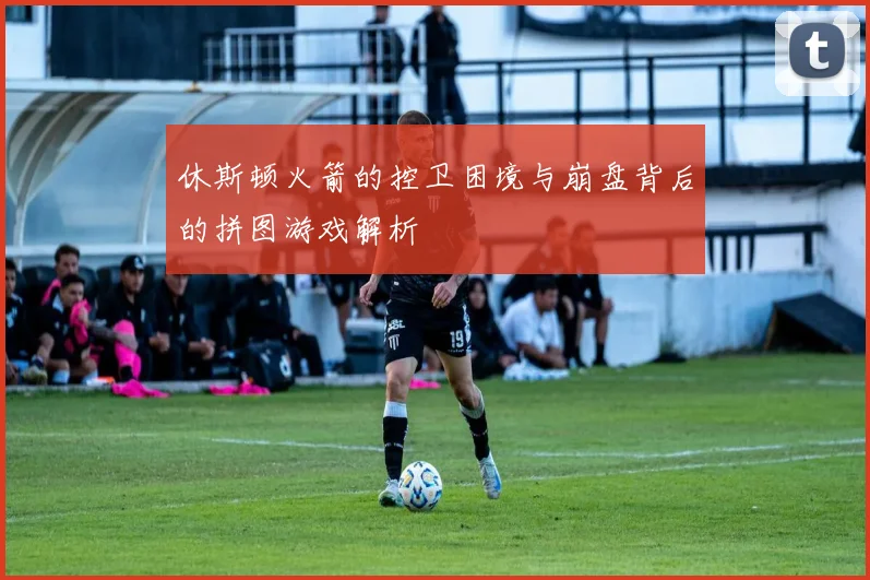休斯顿火箭的控卫困境与崩盘背后的拼图游戏解析