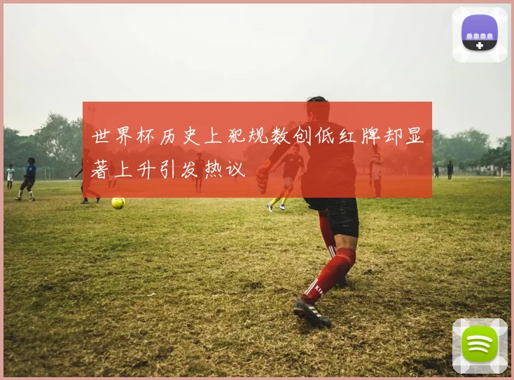 世界杯历史上犯规数创低红牌却显著上升引发热议