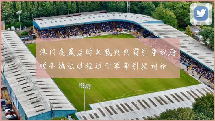 津门虎最后时刻裁判判罚引争议唐顺齐执法过程过于草率引发讨论