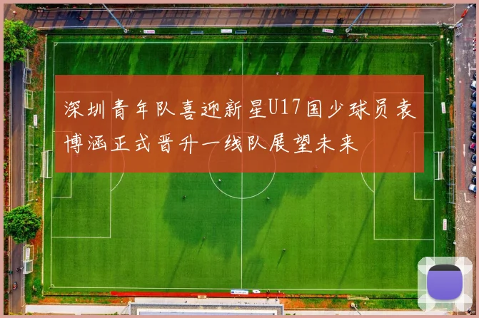 深圳青年队喜迎新星U17国少球员袁博涵正式晋升一线队展望未来
