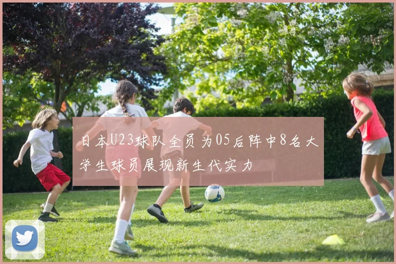 日本U23球队全员为05后阵中8名大学生球员展现新生代实力