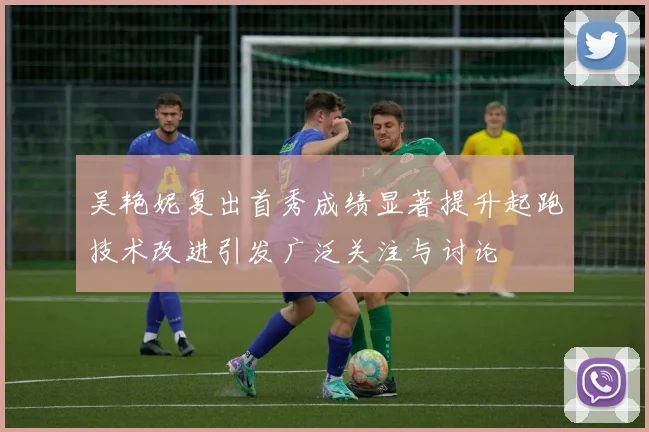 吴艳妮复出首秀成绩显著提升起跑技术改进引发广泛关注与讨论