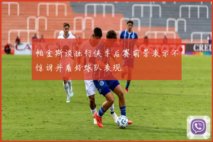 帕金斯谈独行侠季后赛前景表示不惊讶并看好球队表现
