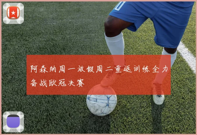 阿森纳周一放假周二重返训练全力备战欧冠决赛